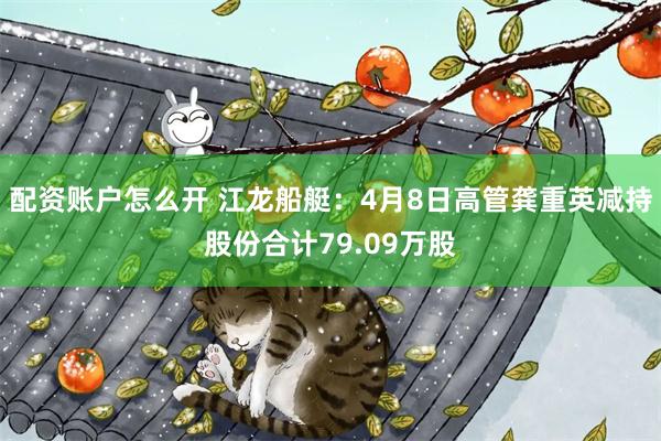 配资账户怎么开 江龙船艇：4月8日高管龚重英减持股份合计79.09万股