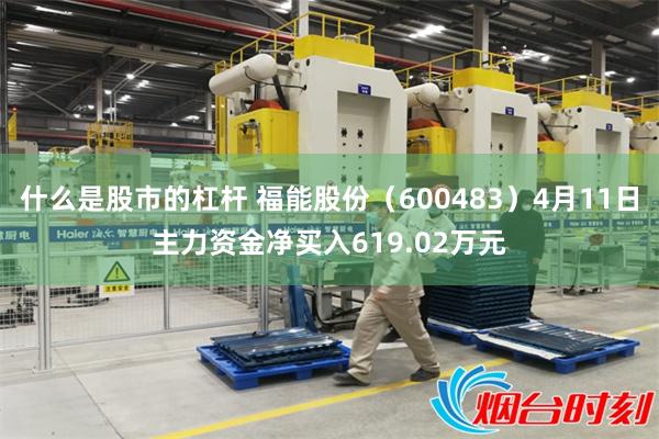 什么是股市的杠杆 福能股份（600483）4月11日主力资金净买入619.02万元