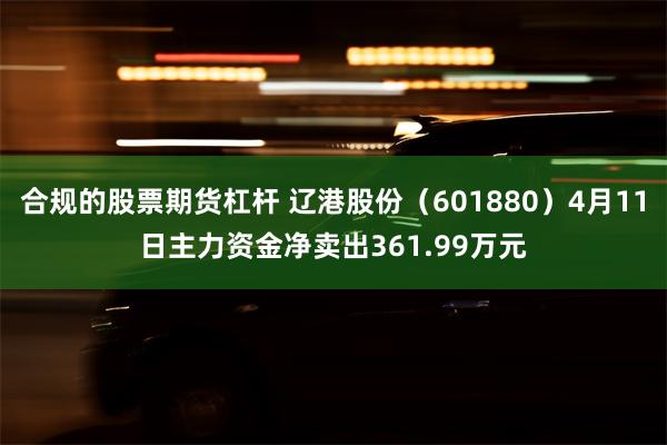 合规的股票期货杠杆 辽港股份（601880）4月11日主力资金净卖出361.99万元