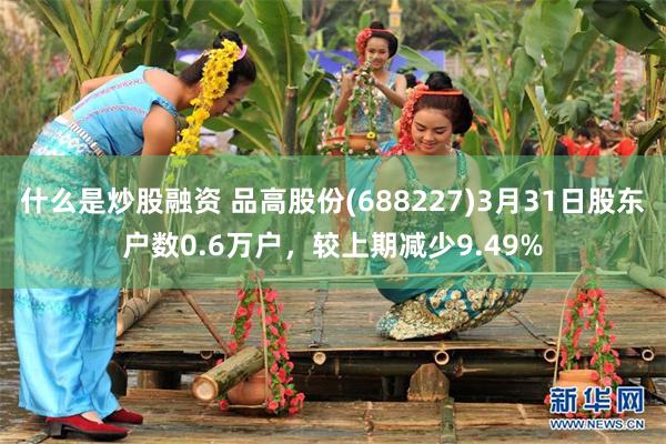 什么是炒股融资 品高股份(688227)3月31日股东户数0.6万户，较上期减少9.49%