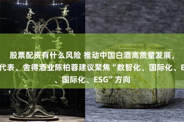 股票配资有什么风险 推动中国白酒高质量发展，全国人大代表、舍得酒业陈柏蓉建议聚焦“数智化、国际化、ESG”方向