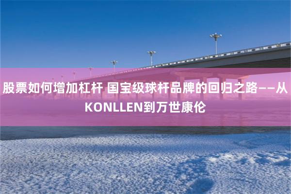 股票如何增加杠杆 国宝级球杆品牌的回归之路——从KONLLEN到万世康伦