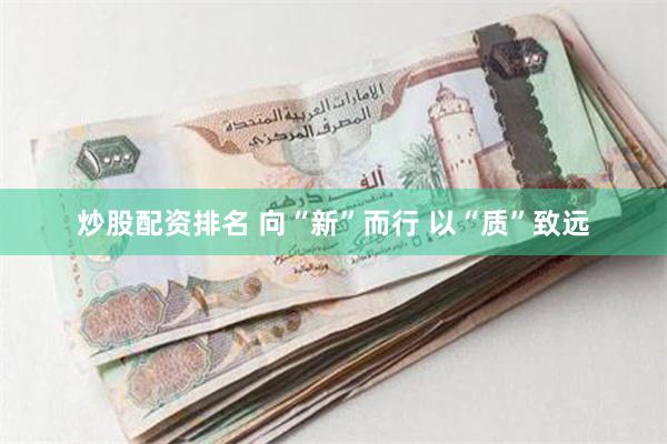 炒股配资排名 向“新”而行 以“质”致远
