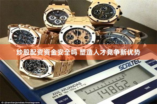 炒股配资资金安全吗 塑造人才竞争新优势