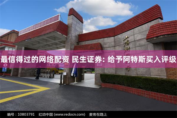 最信得过的网络配资 民生证券: 给予阿特斯买入评级