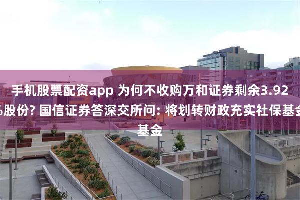 手机股票配资app 为何不收购万和证券剩余3.92%股份? 国信证券答深交所问: 将划转财政充实社保基金