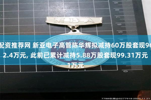 配资推荐网 新亚电子高管陈华辉拟减持60万股套现962.4万元, 此前已累计减持5.88万股套现99.31万元