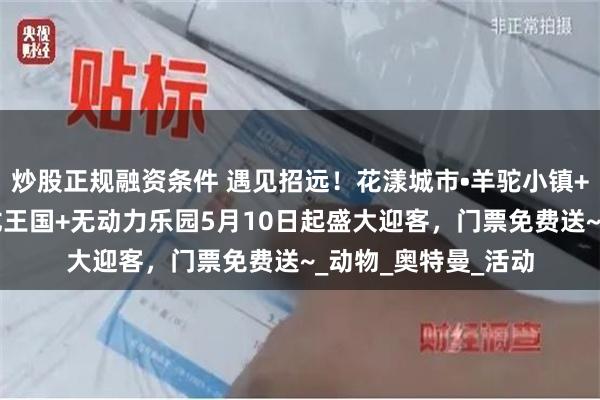 炒股正规融资条件 遇见招远！花漾城市•羊驼小镇+非遗猴艺表演+奶龙王国+无动力乐园5月10日起盛大迎客，门票免费送~_动物_奥特曼_活动