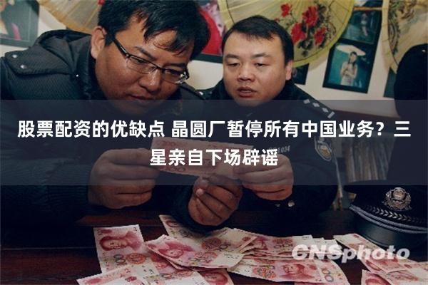 股票配资的优缺点 晶圆厂暂停所有中国业务？三星亲自下场辟谣
