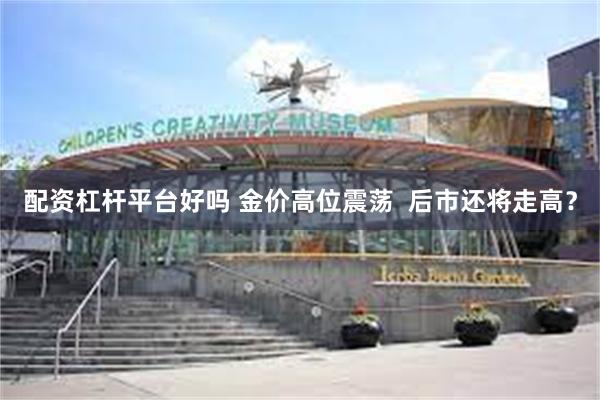 配资杠杆平台好吗 金价高位震荡  后市还将走高？