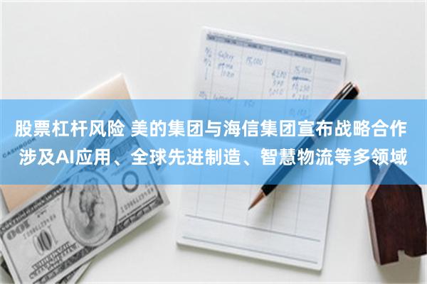 股票杠杆风险 美的集团与海信集团宣布战略合作 涉及AI应用、全球先进制造、智慧物流等多领域