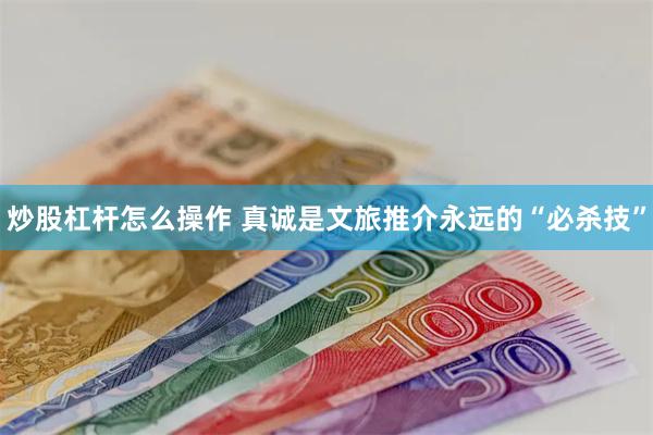 炒股杠杆怎么操作 真诚是文旅推介永远的“必杀技”