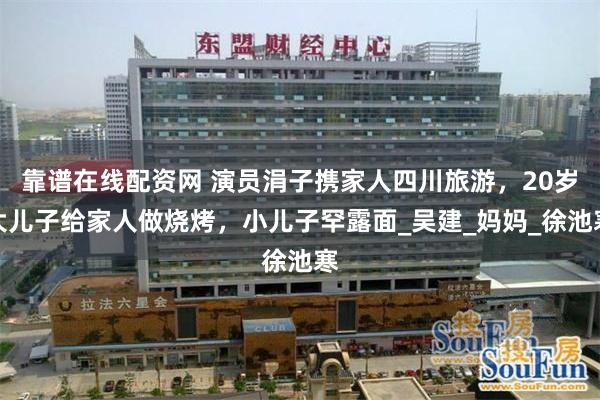 靠谱在线配资网 演员涓子携家人四川旅游，20岁大儿子给家人做烧烤，小儿子罕露面_吴建_妈妈_徐池寒