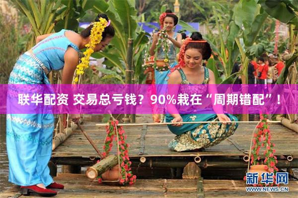 联华配资 交易总亏钱?90%栽在“周期错配”!