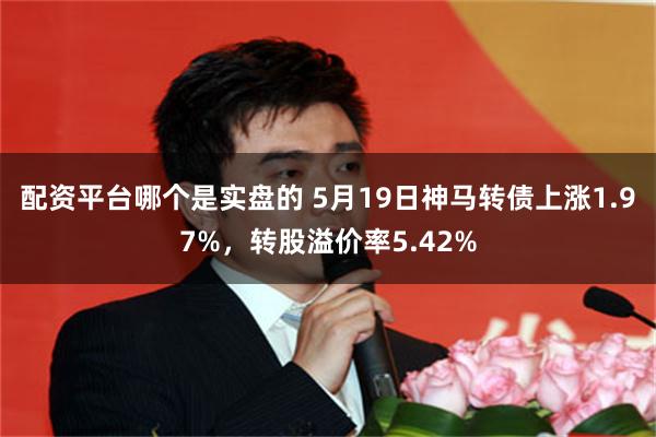 配资平台哪个是实盘的 5月19日神马转债上涨1.97%，转股溢价率5.42%