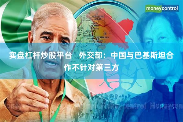 实盘杠杆炒股平台   外交部：中国与巴基斯坦合作不针对第三方
