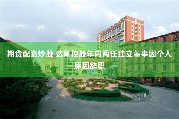 期货配资炒股 达刚控股年内两任独立董事因个人原因辞职