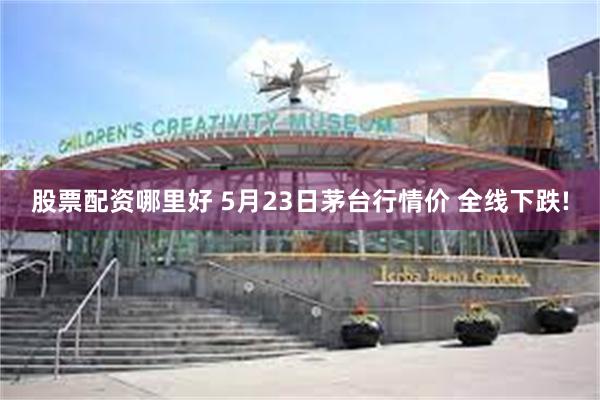 股票配资哪里好 5月23日茅台行情价 全线下跌!