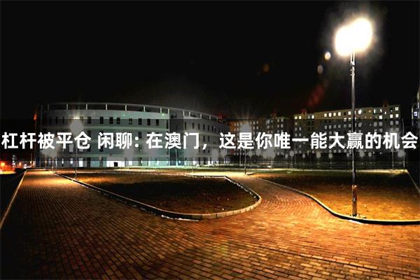 杠杆被平仓 闲聊: 在澳门，这是你唯一能大赢的机会