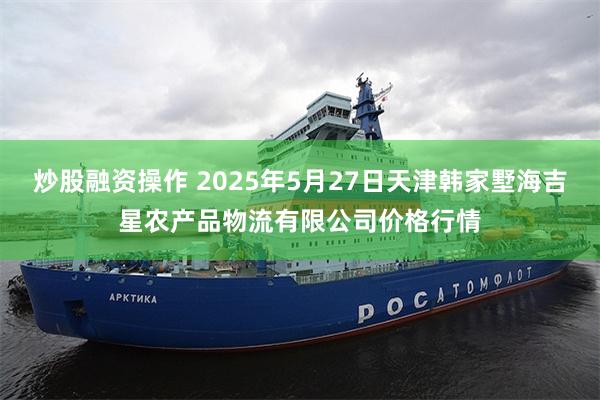 炒股融资操作 2025年5月27日天津韩家墅海吉星农产品物流有限公司价格行情
