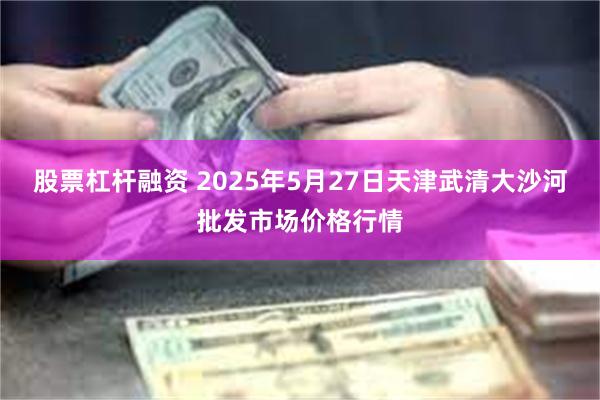 股票杠杆融资 2025年5月27日天津武清大沙河批发市场价格行情