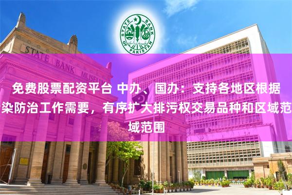 免费股票配资平台 中办、国办：支持各地区根据污染防治工作需要，有序扩大排污权交易品种和区域范围