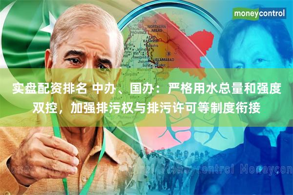 实盘配资排名 中办、国办：严格用水总量和强度双控，加强排污权与排污许可等制度衔接