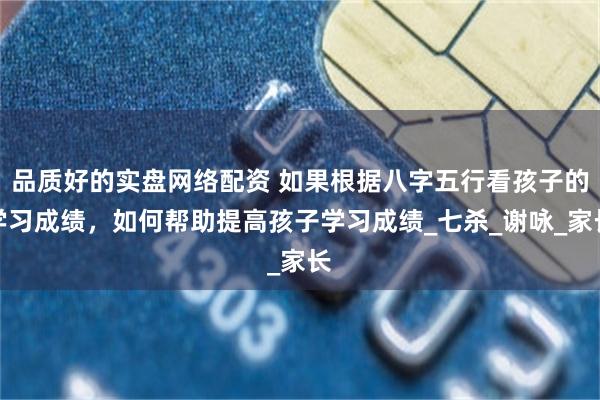 品质好的实盘网络配资 如果根据八字五行看孩子的学习成绩，如何帮助提高孩子学习成绩_七杀_谢咏_家长