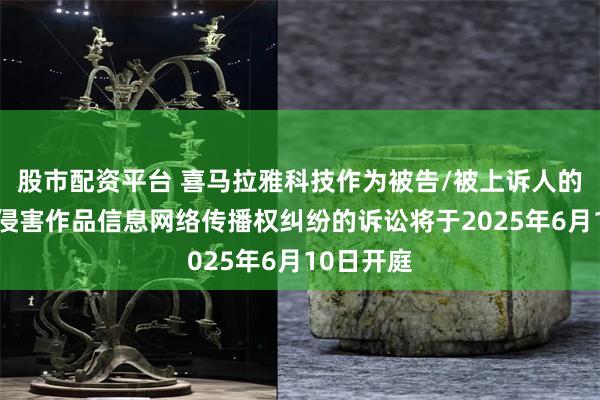 股市配资平台 喜马拉雅科技作为被告/被上诉人的1起涉及侵害作品信息网络传播权纠纷的诉讼将于2025年6月10日开庭