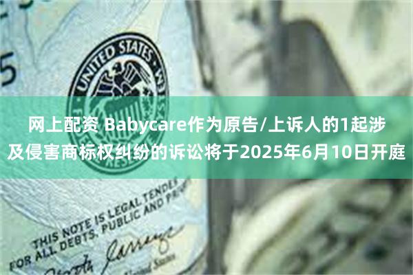 网上配资 Babycare作为原告/上诉人的1起涉及侵害商标权纠纷的诉讼将于2025年6月10日开庭