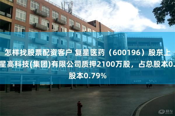 怎样找股票配资客户 复星医药（600196）股东上海复星高科技(集团)有限公司质押2100万股，占总股本0.79%