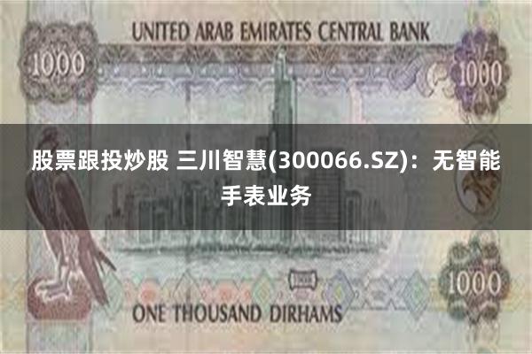股票跟投炒股 三川智慧(300066.SZ)：无智能手表业务
