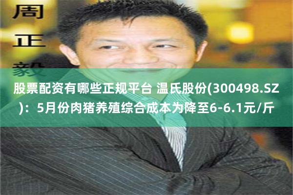 股票配资有哪些正规平台 温氏股份(300498.SZ)：5月份肉猪养殖综合成本为降至6-6.1元/斤