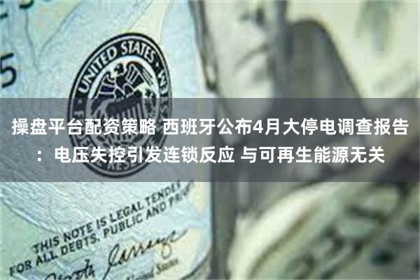 操盘平台配资策略 西班牙公布4月大停电调查报告：电压失控引发连锁反应 与可再生能源无关