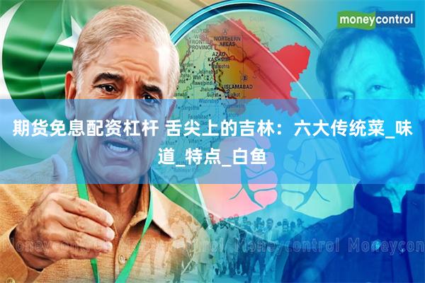 期货免息配资杠杆 舌尖上的吉林：六大传统菜_味道_特点_白鱼