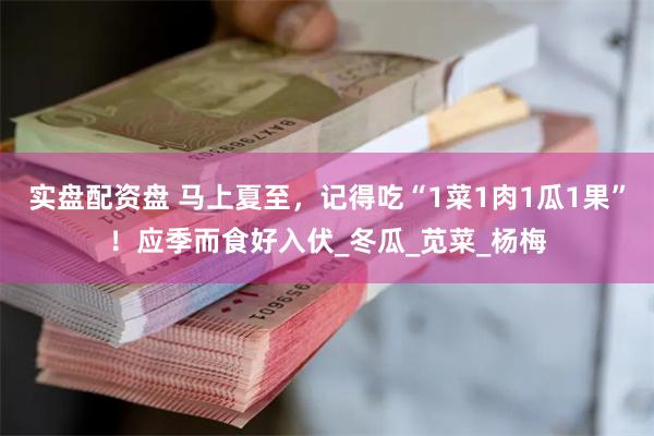 实盘配资盘 马上夏至，记得吃“1菜1肉1瓜1果”！应季而食好入伏_冬瓜_苋菜_杨梅