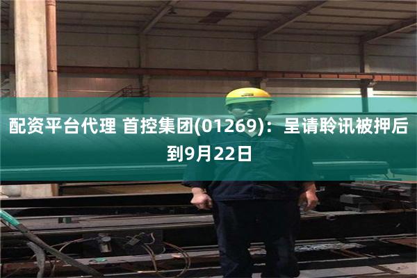 配资平台代理 首控集团(01269)：呈请聆讯被押后到9月22日