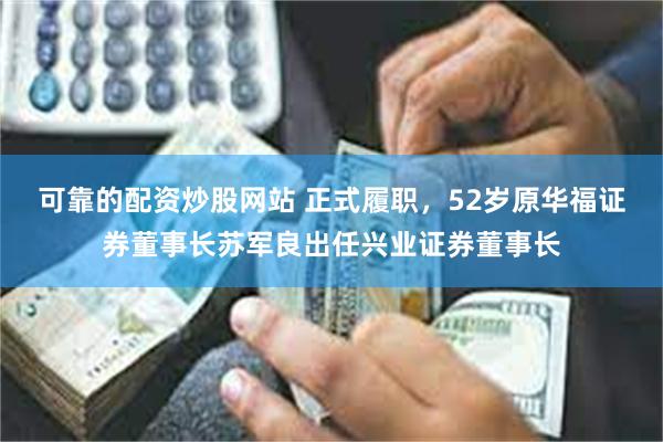可靠的配资炒股网站 正式履职，52岁原华福证券董事长苏军良出任兴业证券董事长