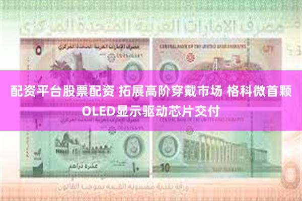 配资平台股票配资 拓展高阶穿戴市场 格科微首颗OLED显示驱动芯片交付