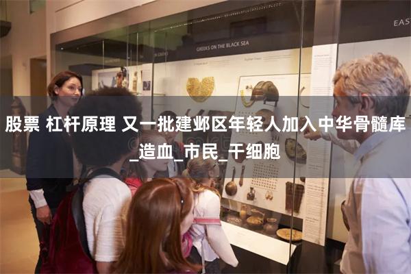 股票 杠杆原理 又一批建邺区年轻人加入中华骨髓库_造血_市民_干细胞