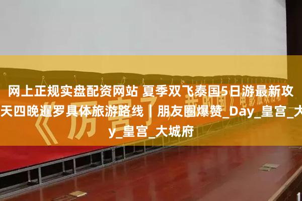 网上正规实盘配资网站 夏季双飞泰国5日游最新攻略 五天四晚暹罗具体旅游路线｜朋友圈爆赞_Day_皇宫_大城府