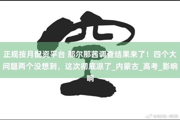 正规按月配资平台 那尔那茜调查结果来了！四个大问题两个没想到，这次彻底凉了_内蒙古_高考_影响