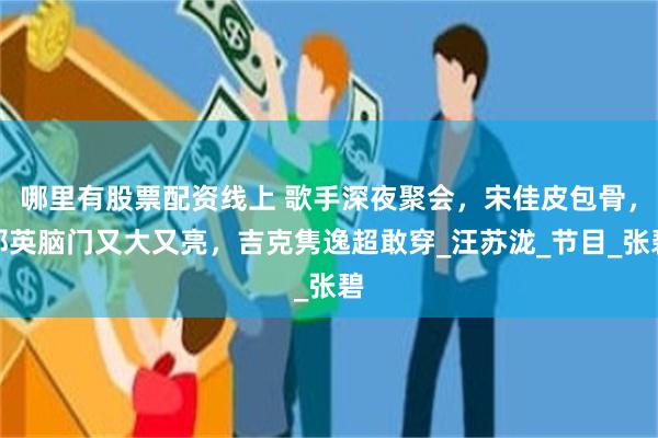 哪里有股票配资线上 歌手深夜聚会，宋佳皮包骨，那英脑门又大又亮，吉克隽逸超敢穿_汪苏泷_节目_张碧