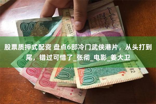 股票质押式配资 盘点6部冷门武侠港片，从头打到尾，错过可惜了_张彻_电影_姜大卫