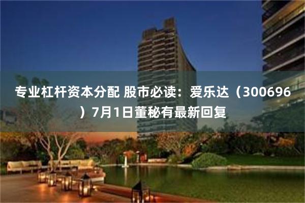 专业杠杆资本分配 股市必读：爱乐达（300696）7月1日董秘有最新回复