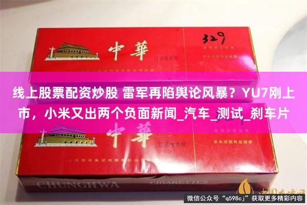 线上股票配资炒股 雷军再陷舆论风暴？YU7刚上市，小米又出两个负面新闻_汽车_测试_刹车片