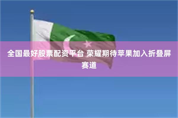 全国最好股票配资平台 荣耀期待苹果加入折叠屏赛道