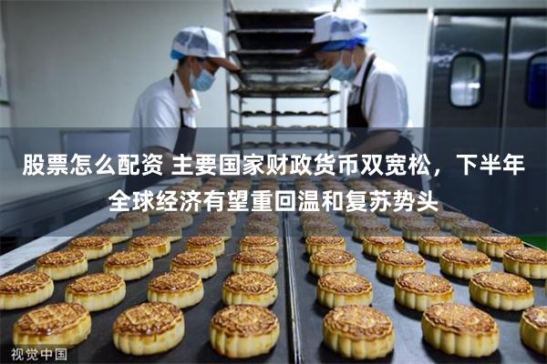 股票怎么配资 主要国家财政货币双宽松，下半年全球经济有望重回温和复苏势头