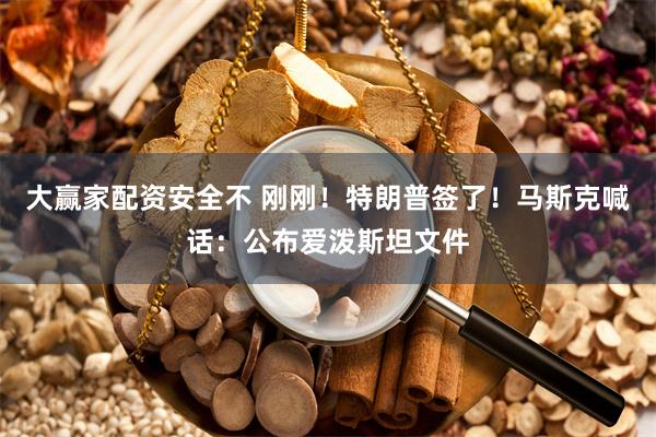 大赢家配资安全不 刚刚！特朗普签了！马斯克喊话：公布爱泼斯坦文件