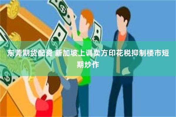 东莞期货配资 新加坡上调卖方印花税抑制楼市短期炒作
